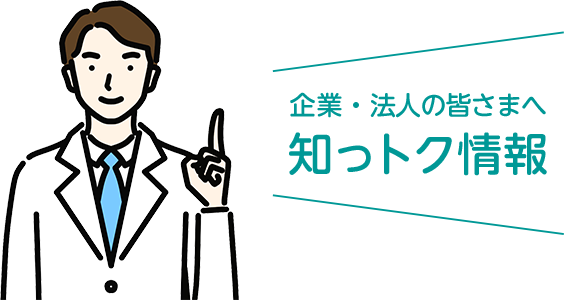 企業・法人の皆さまへ 知っトク情報